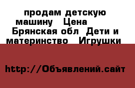 продам детскую машину › Цена ­ 500 - Брянская обл. Дети и материнство » Игрушки   